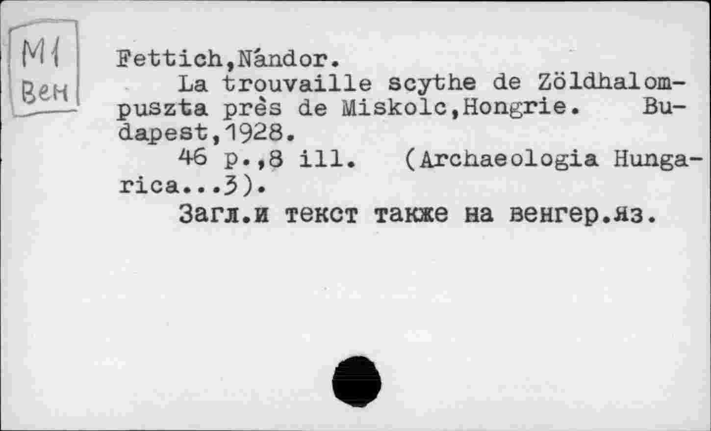 ﻿Fettich,Nândor.
La trouvaille scythe de Zöldhalom-puszta près de Miskolc,Hongrie. Budapest ,1928.
46 p.,8 ill.	(Archaeologia Hunga-
rica.. .3)»
Загл.и текст также на венгер.яз.